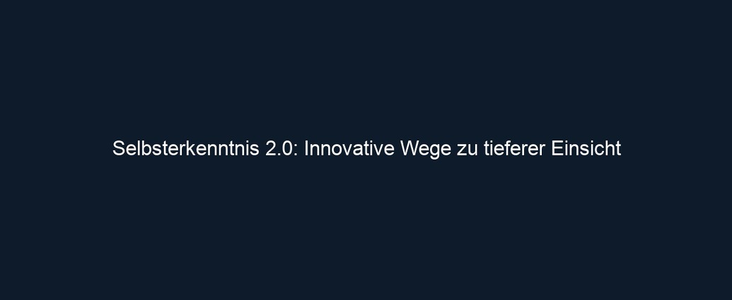 Selbsterkenntnis 2.0: Innovative Wege zu tieferer Einsicht 