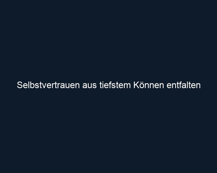Selbstvertrauen aus tiefstem Können entfalten
