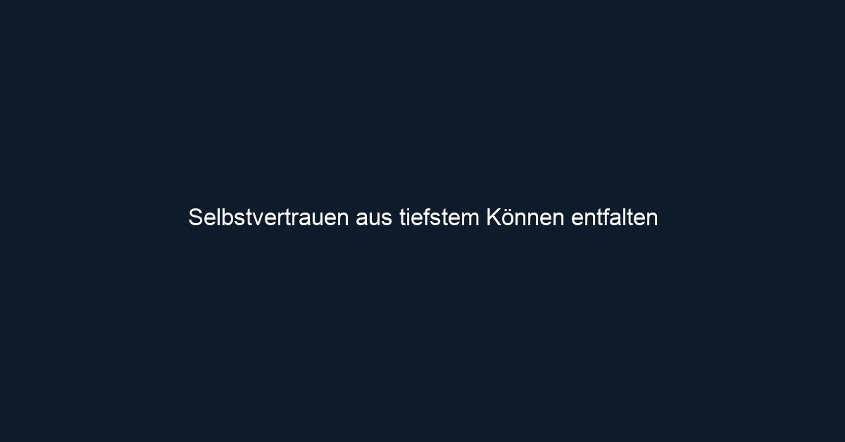 Selbstvertrauen aus tiefstem Können entfalten