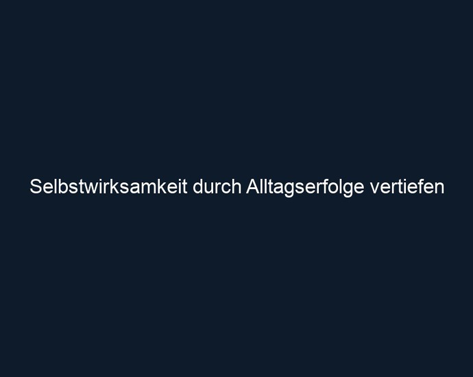 Selbstwirksamkeit durch Alltagserfolge vertiefen