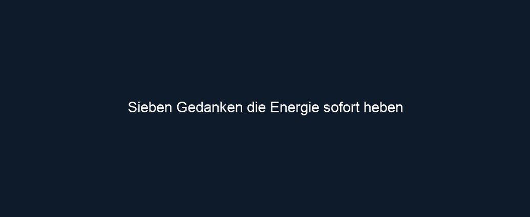 Sieben Gedanken die Energie sofort heben 