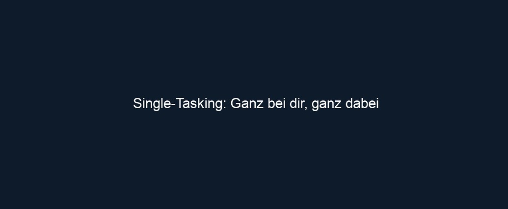 Single Tasking: Ganz bei dir, ganz dabei