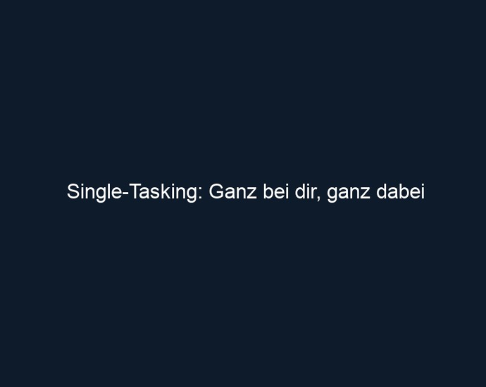 Single Tasking: Ganz bei dir, ganz dabei
