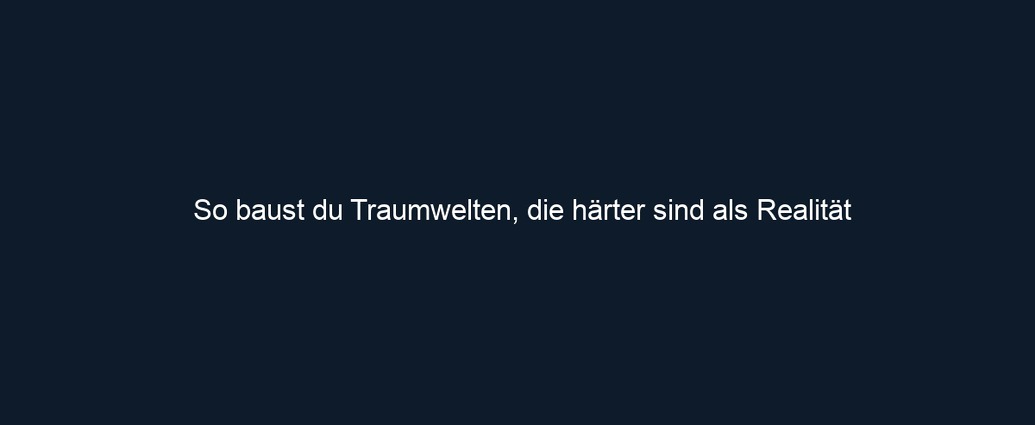 So baust du Traumwelten, die härter sind als Realität