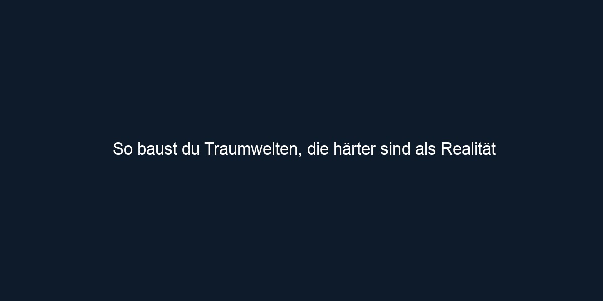 So baust du Traumwelten, die härter sind als Realität