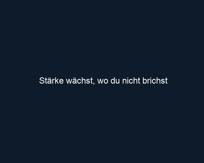 Stärke wächst, wo du nicht brichst