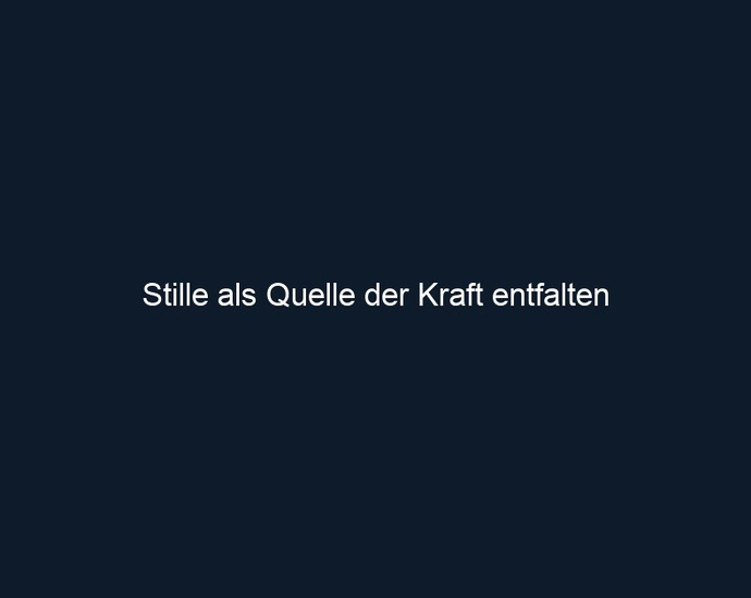 Stille als Quelle der Kraft entfalten 