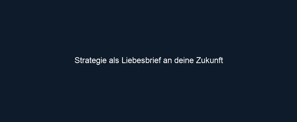 Strategie als Liebesbrief an deine Zukunft
