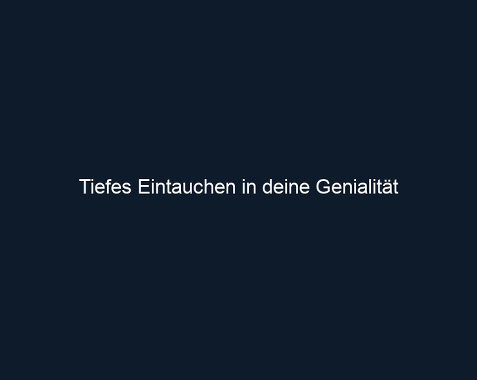 Tiefes Eintauchen in deine Genialität