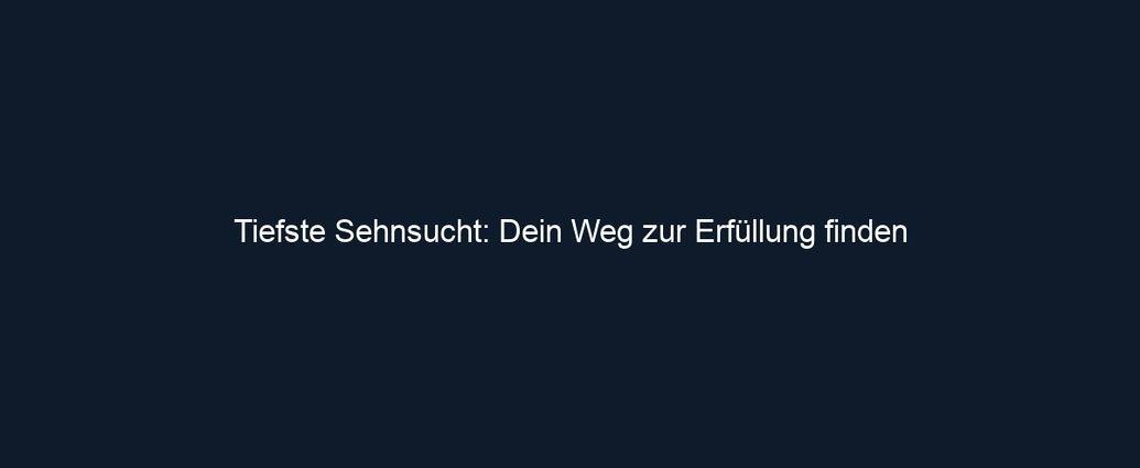 Tiefste Sehnsucht: Dein Weg zur Erfüllung finden