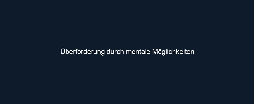 Überforderung durch mentale Möglichkeiten
