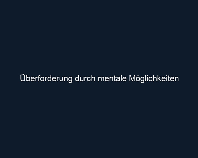 Überforderung durch mentale Möglichkeiten
