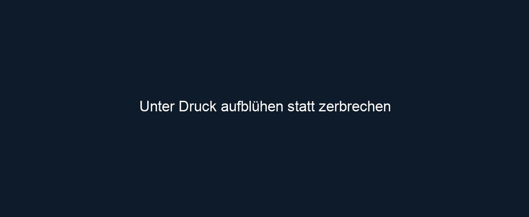 Unter Druck aufblühen statt zerbrechen 
