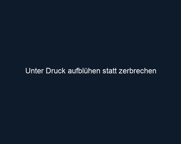 Unter Druck aufblühen statt zerbrechen 