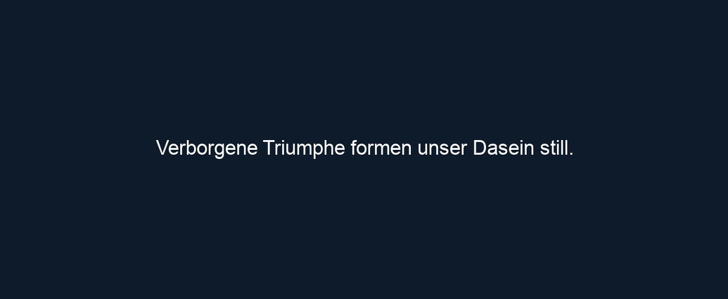 Verborgene Triumphe formen unser Dasein still.