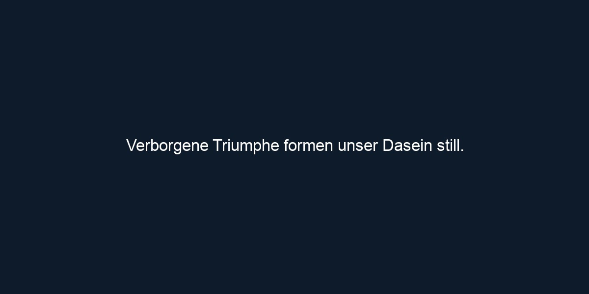 Verborgene Triumphe formen unser Dasein still.