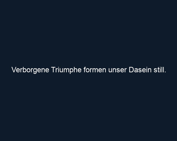 Verborgene Triumphe formen unser Dasein still.