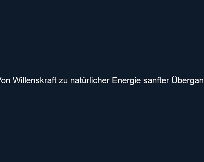Von Willenskraft zu natürlicher Energie sanfter Übergang 