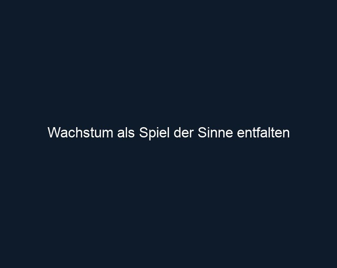 Wachstum als Spiel der Sinne entfalten