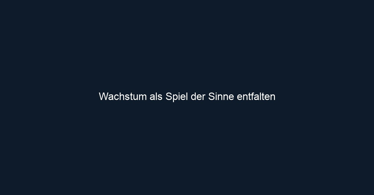 Wachstum als Spiel der Sinne entfalten
