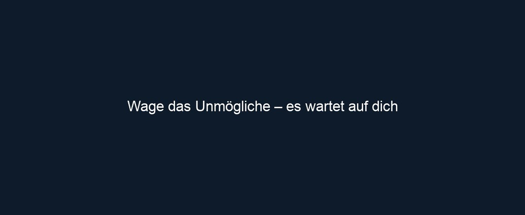 Wage das Unmögliche – es wartet auf dich 