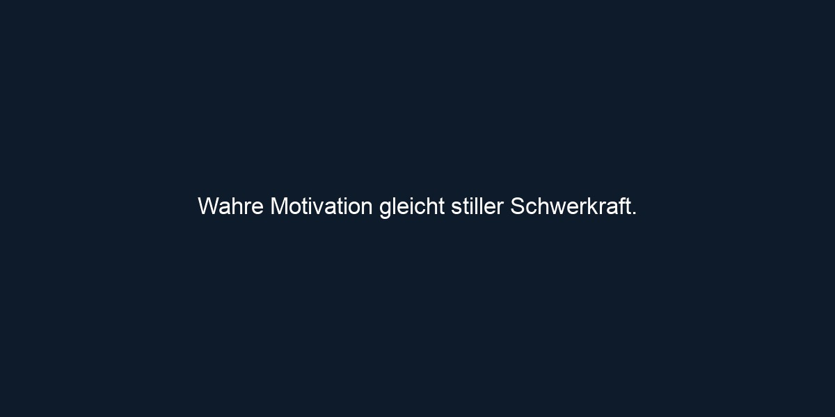 Wahre Motivation gleicht stiller Schwerkraft. 
