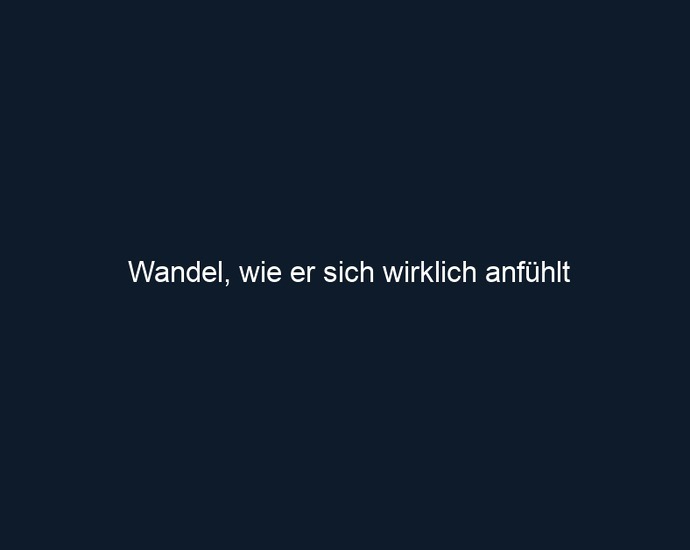Wandel, wie er sich wirklich anfühlt
