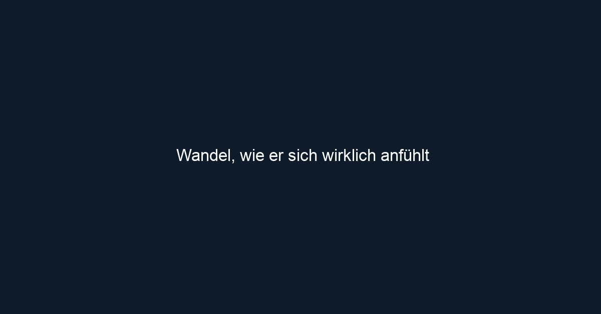 Wandel, wie er sich wirklich anfühlt