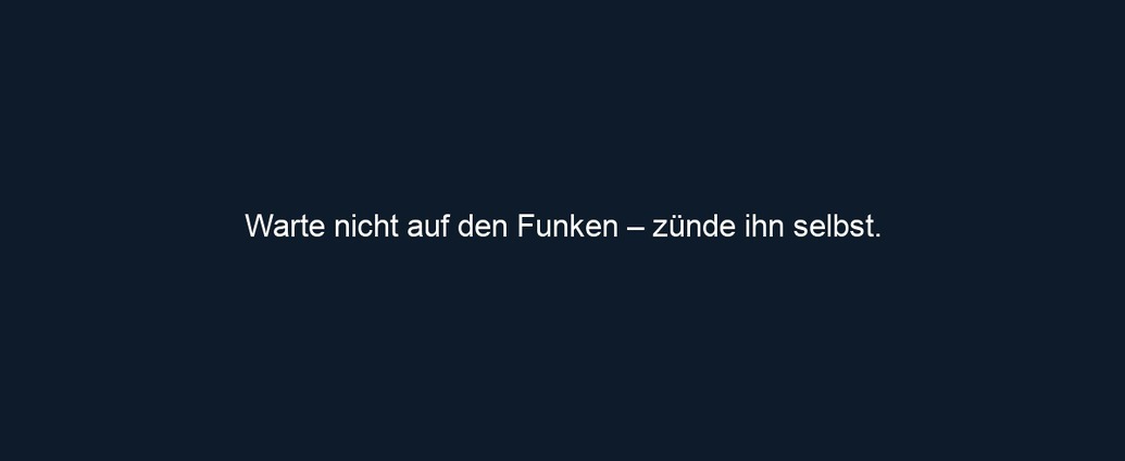 Warte nicht auf den Funken – zünde ihn selbst.