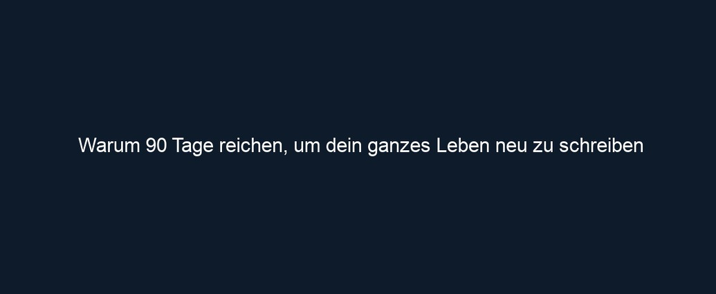 Warum 90 Tage reichen, um dein ganzes Leben neu zu schreiben
