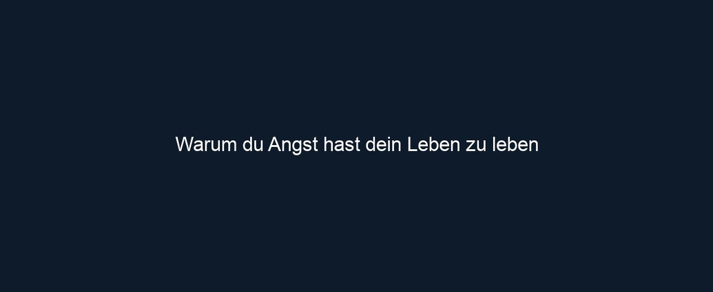 Warum du Angst hast dein Leben zu leben