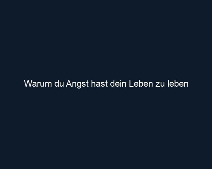 Warum du Angst hast dein Leben zu leben