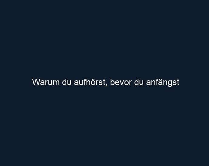 Warum du aufhörst, bevor du anfängst