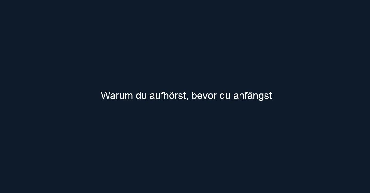 Warum du aufhörst, bevor du anfängst