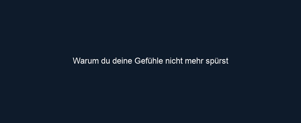 Warum du deine Gefühle nicht mehr spürst