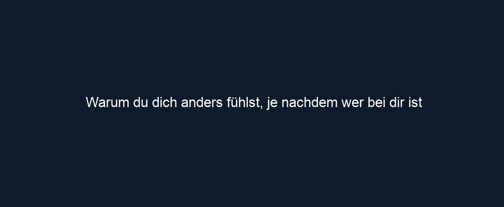 Warum du dich anders fühlst, je nachdem wer bei dir ist 