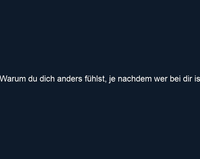 Warum du dich anders fühlst, je nachdem wer bei dir ist 