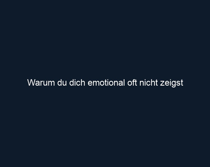 Warum du dich emotional oft nicht zeigst