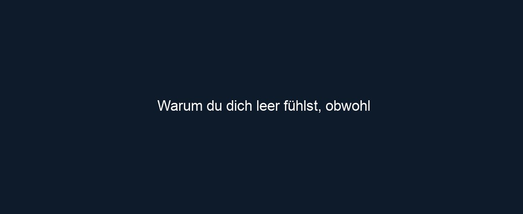 Warum du dich leer fühlst, obwohl