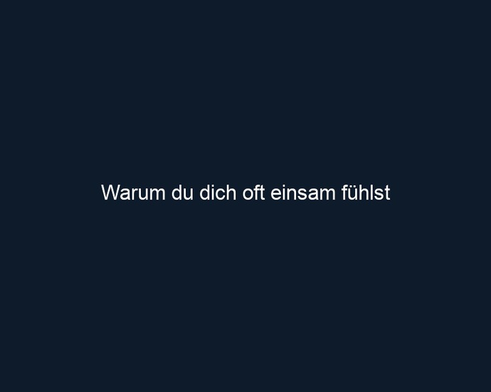 Warum du dich oft einsam fühlst