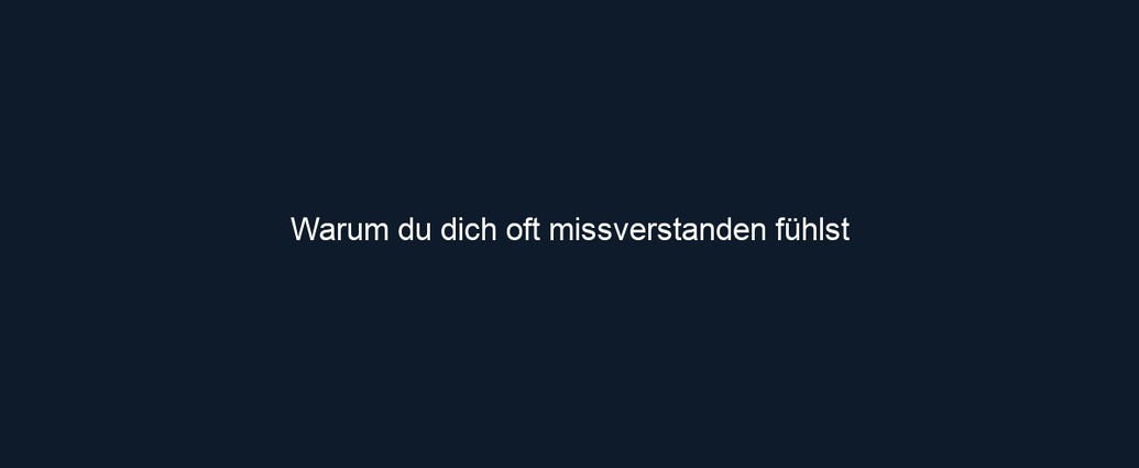Warum du dich oft missverstanden fühlst