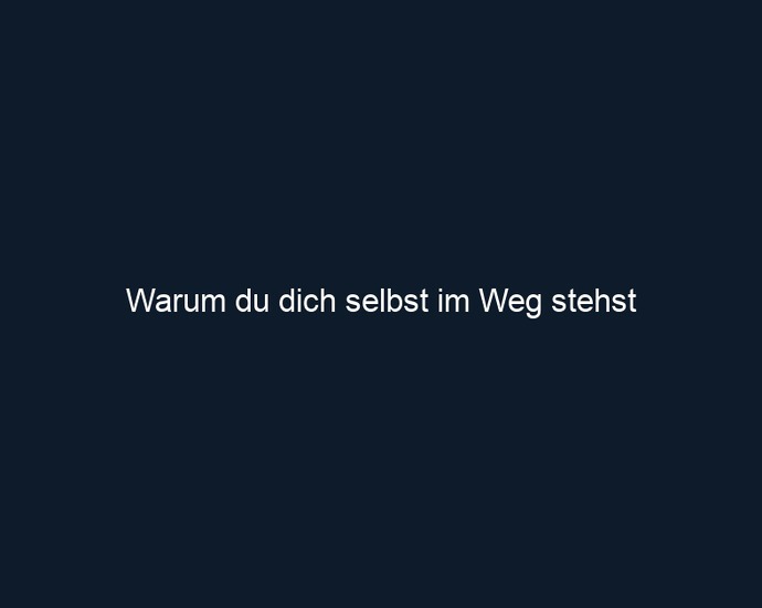 Warum du dich selbst im Weg stehst