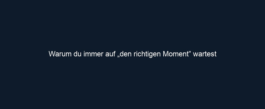 Warum du immer auf „den richtigen Moment” wartest