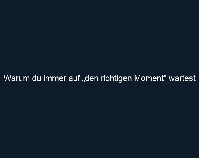 Warum du immer auf „den richtigen Moment” wartest