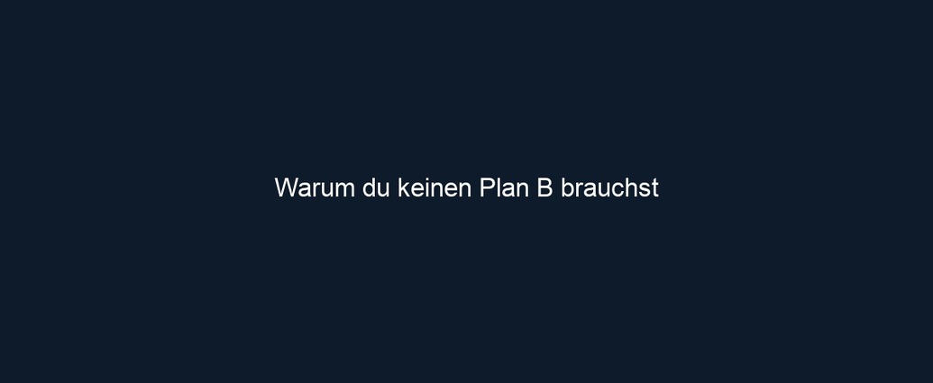 Warum du keinen Plan B brauchst