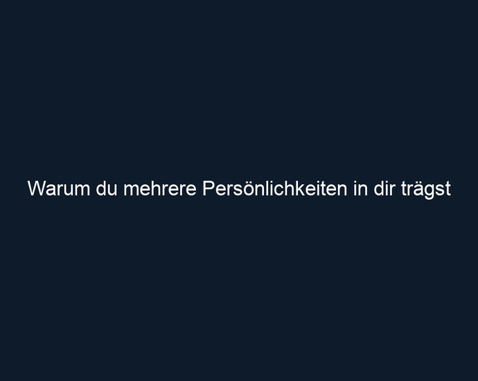 Warum du mehrere Persönlichkeiten in dir trägst
