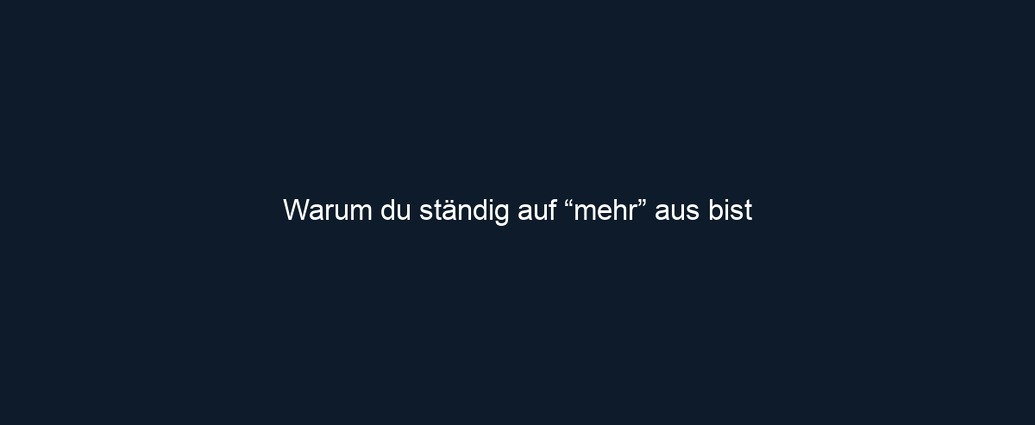 Warum du ständig auf “mehr” aus bist