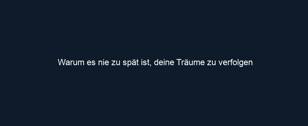 Warum es nie zu spät ist, deine Träume zu verfolgen