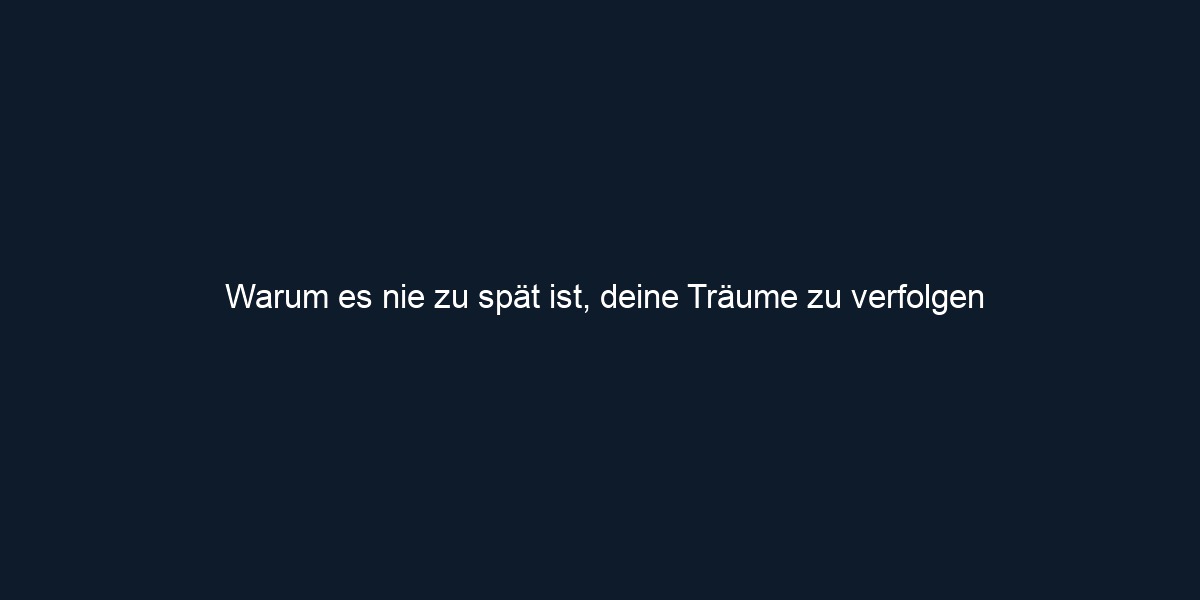 Warum es nie zu spät ist, deine Träume zu verfolgen