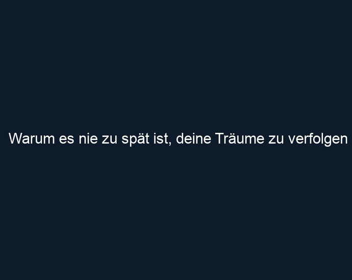 Warum es nie zu spät ist, deine Träume zu verfolgen